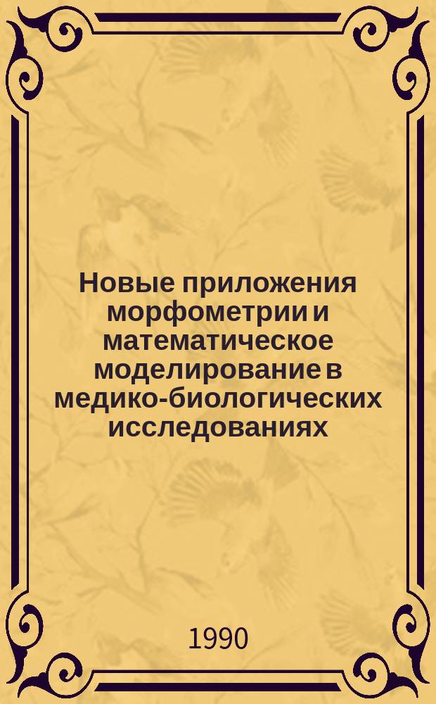 Новые приложения морфометрии и математическое моделирование в медико-биологических исследованиях : Тез. докл. науч.-практ. конф. (9-11 окт. 1990 г.)