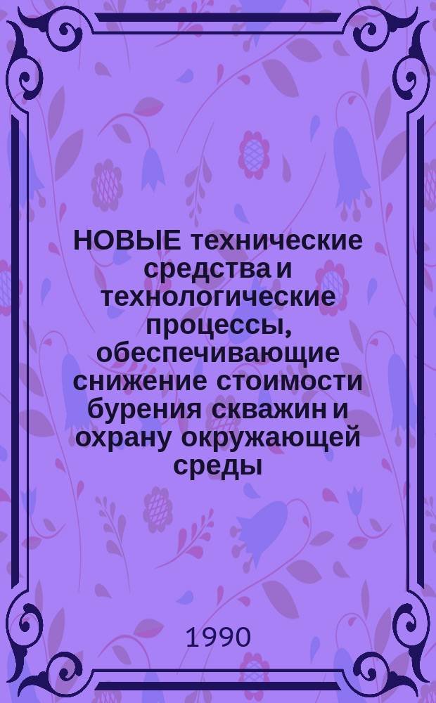 НОВЫЕ технические средства и технологические процессы, обеспечивающие снижение стоимости бурения скважин и охрану окружающей среды