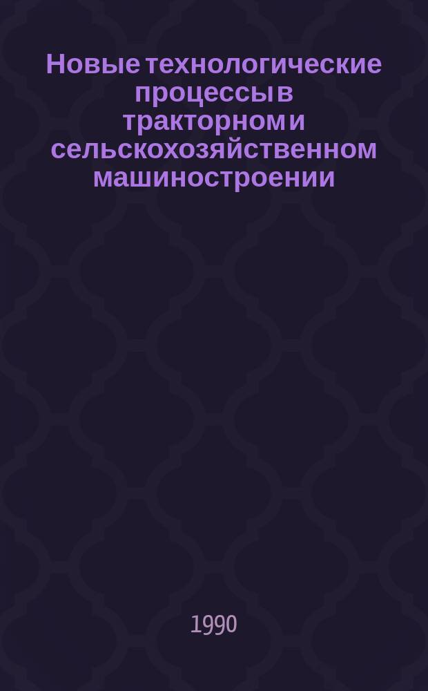 Новые технологические процессы в тракторном и сельскохозяйственном машиностроении : Тр. НПО "НИИ тракторосельхозмаш"