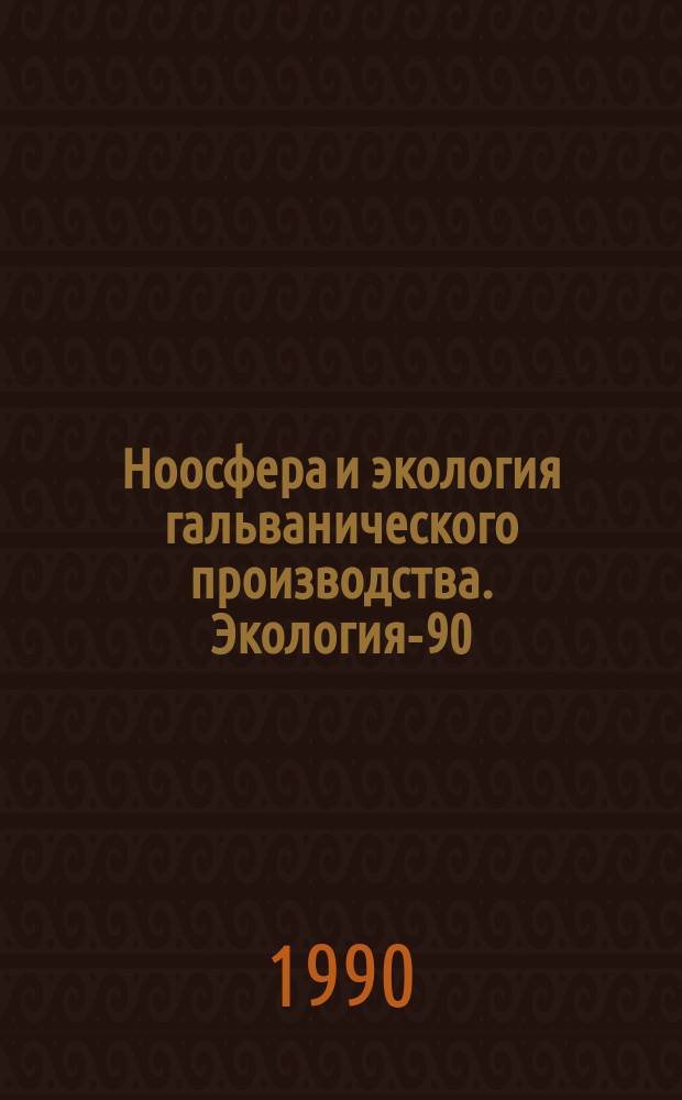 Ноосфера и экология гальванического производства. Экология-90 : Тез. докл. обл. межотрасл. науч.-техн. семинара