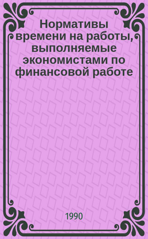 Нормативы времени на работы, выполняемые экономистами по финансовой работе : Утв. Гос. ком. СССР по труду и социал. вопр. и Секретариатом ВЦСПС 08.01.90 : Срок действия до 1996 г.
