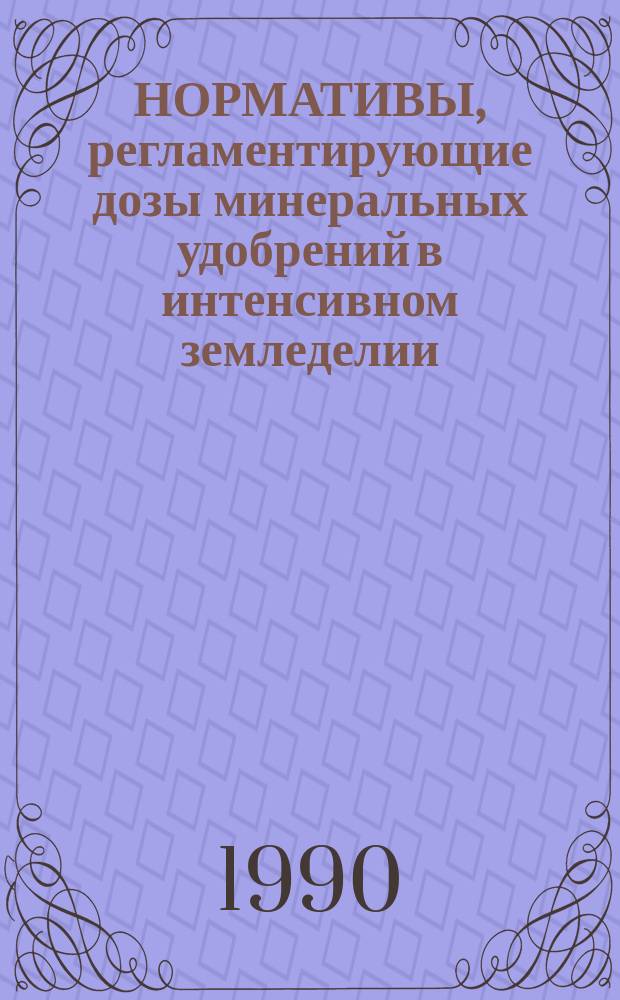 НОРМАТИВЫ, регламентирующие дозы минеральных удобрений в интенсивном земледелии : Утв. ВПНО "Союзсельхозхимия" 27.12.88
