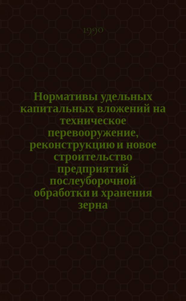 Нормативы удельных капитальных вложений на техническое перевооружение, реконструкцию и новое строительство предприятий послеуборочной обработки и хранения зерна, семян в колхозах и совхозах на 1991-1995 годы : Утв. отд. по капит. стр-ву и реконструкции Госагропрома СССР 11.08.89