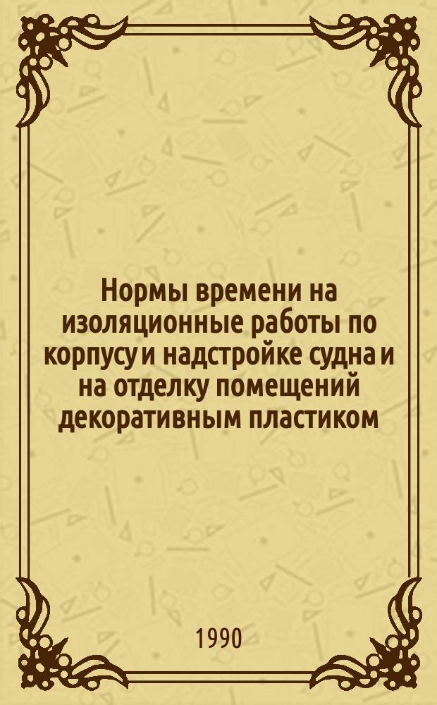 Нормы времени на изоляционные работы по корпусу и надстройке судна и на отделку помещений декоративным пластиком : Утв. М-вом реч. флота РСФСР 20.06.89