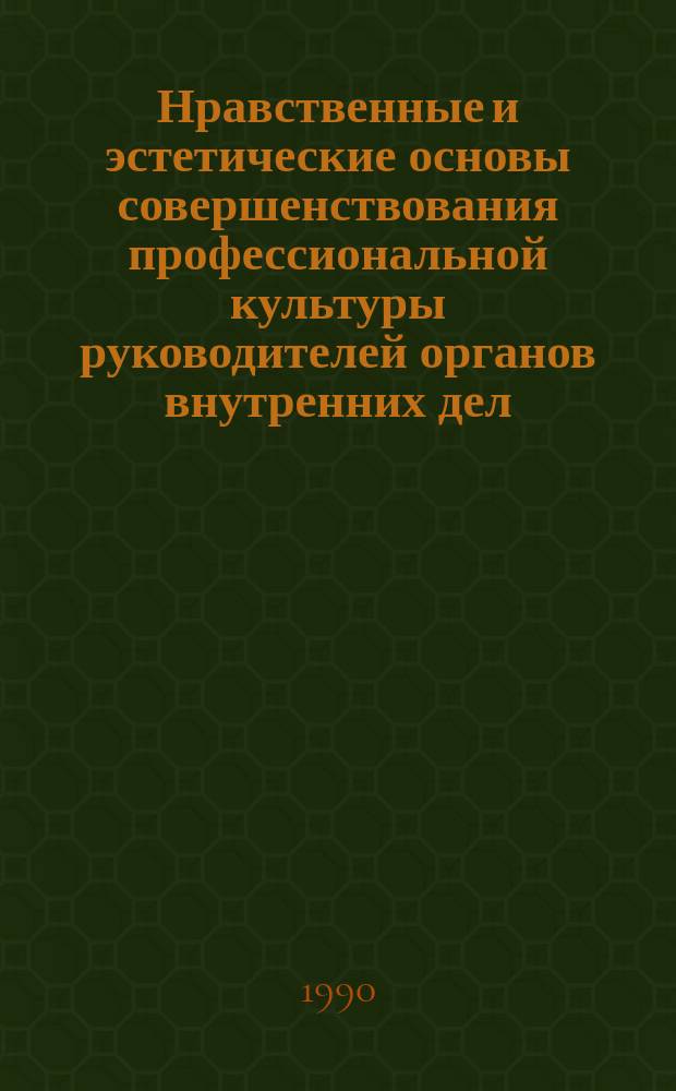 Нравственные и эстетические основы совершенствования профессиональной культуры руководителей органов внутренних дел : Тр. акад