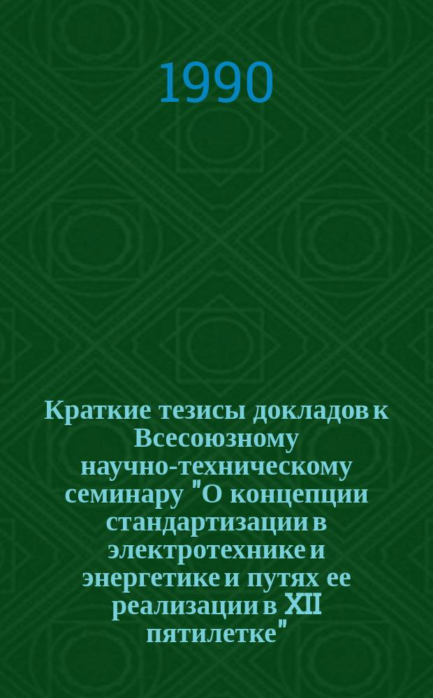 Краткие тезисы докладов к Всесоюзному научно-техническому семинару "О концепции стандартизации в электротехнике и энергетике и путях ее реализации в XII пятилетке" (Тверь, сент. 1990 г.)