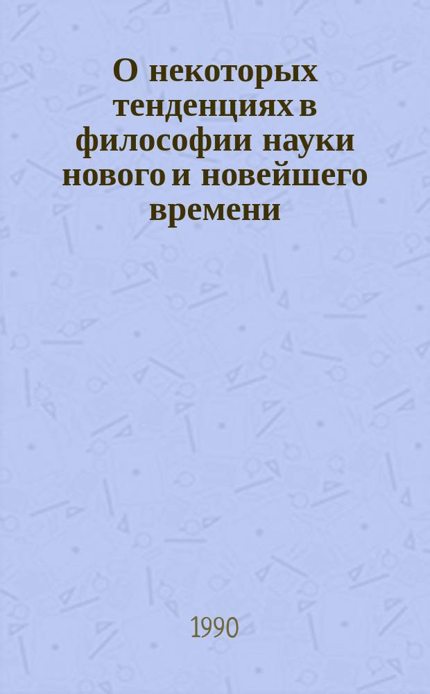 О некоторых тенденциях в философии науки нового и новейшего времени : Сб. ст.