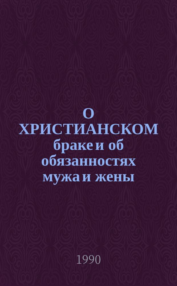 О ХРИСТИАНСКОМ браке и об обязанностях мужа и жены : Учение св. Иоанна Златоуста : Коммент. к кн. по изд. И.А. Морозова в тип. Вильде, Москва, 1905 г.