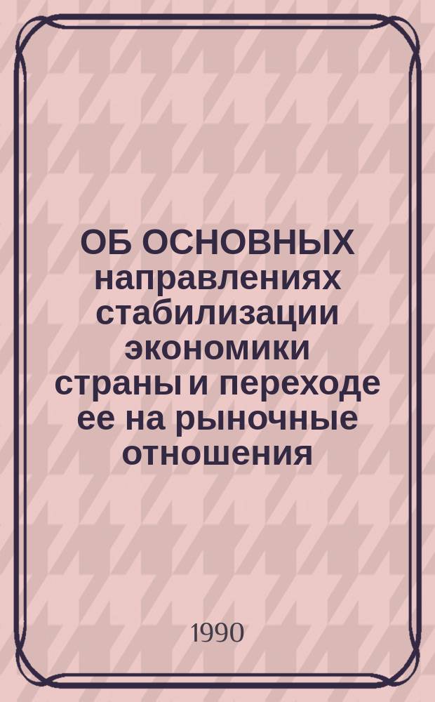 ОБ ОСНОВНЫХ направлениях стабилизации экономики страны и переходе ее на рыночные отношения : (Материал в помощь идеол. активу)