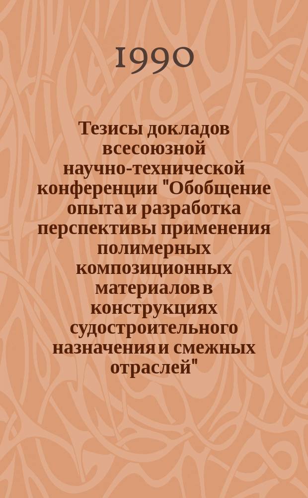 Тезисы докладов всесоюзной научно-технической конференции "Обобщение опыта и разработка перспективы применения полимерных композиционных материалов в конструкциях судостроительного назначения и смежных отраслей"