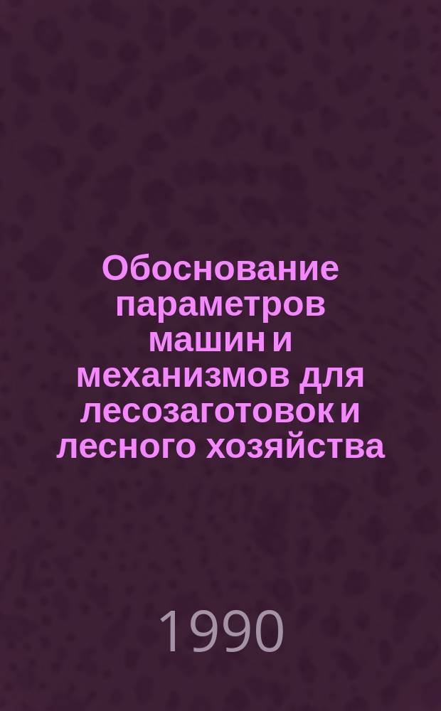 Обоснование параметров машин и механизмов для лесозаготовок и лесного хозяйства : Межвуз. сб. науч. тр