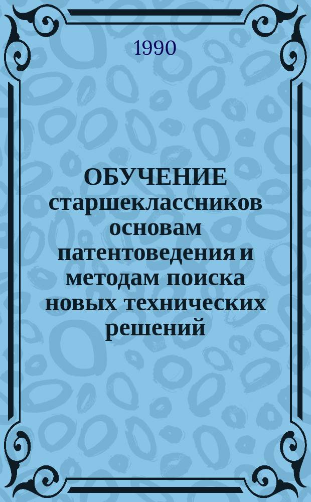 ОБУЧЕНИЕ старшеклассников основам патентоведения и методам поиска новых технических решений : Метод. рекомендации : Для эксперим. проверки