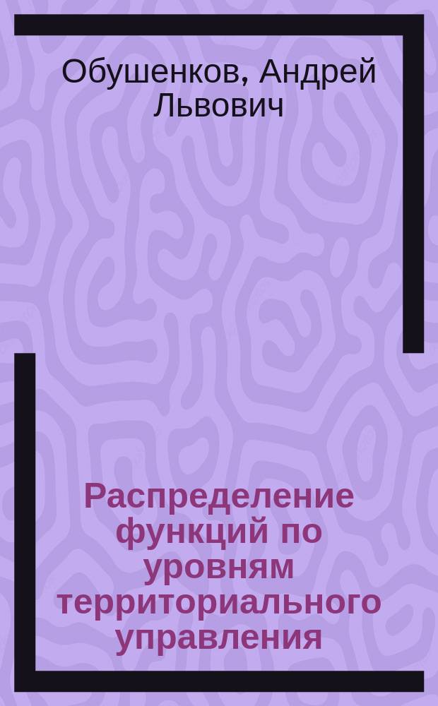 Распределение функций по уровням территориального управления : Метод. рекомендации