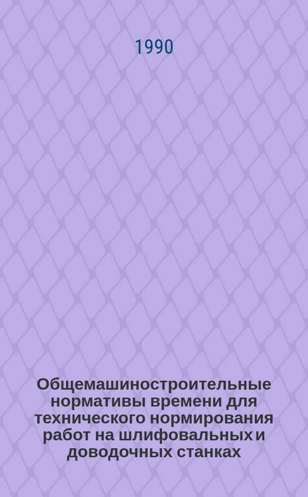 Общемашиностроительные нормативы времени для технического нормирования работ на шлифовальных и доводочных станках (укрупненные) : Среднесер., мелкосер. и единичное пр-во