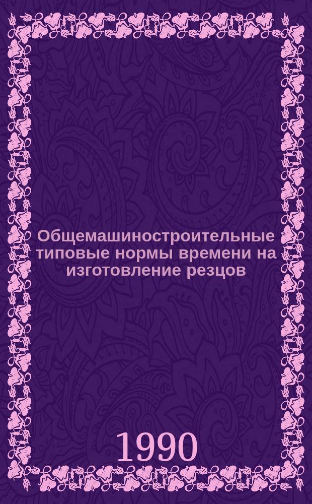 Общемашиностроительные типовые нормы времени на изготовление резцов : Утв. Гос. ком. СССР по труду и социал. вопр. и ВЦСПС 28.03.89 : Срок действия до 1996 г.