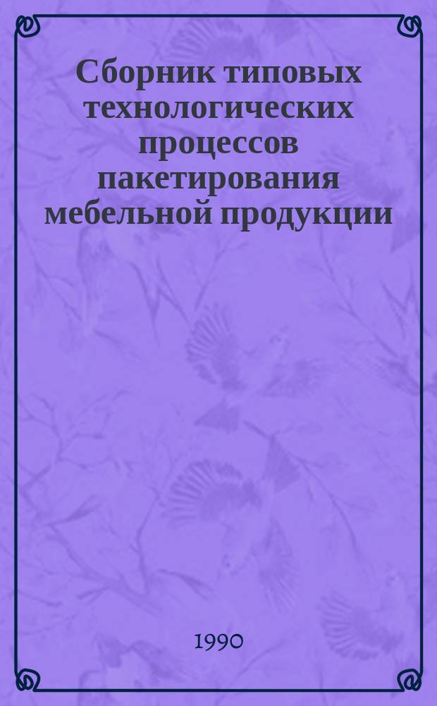 Сборник типовых технологических процессов пакетирования мебельной продукции : Утв. Науч.-техн. отд. Минлеспрома СССР 08.12.89 : Срок введ. с 01.07.90