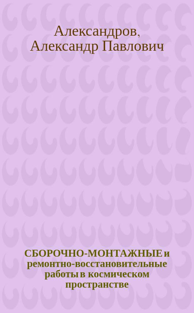 СБОРОЧНО-МОНТАЖНЫЕ и ремонтно-восстановительные работы в космическом пространстве : Учеб. пособие для студентов высш. техн. учеб. заведений