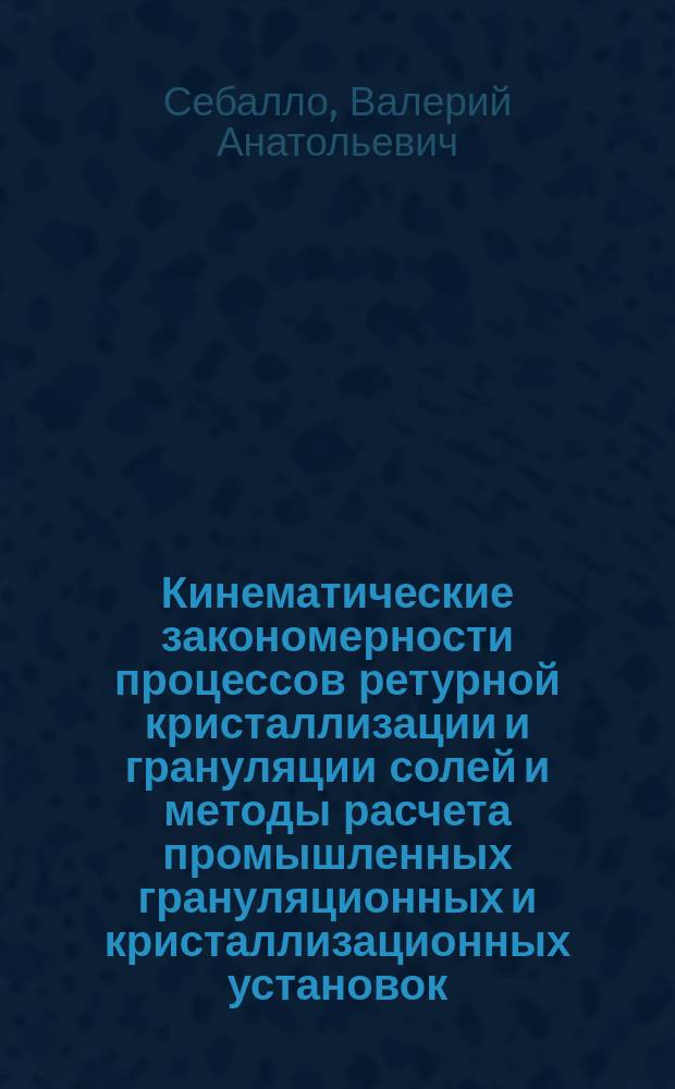 Кинематические закономерности процессов ретурной кристаллизации и грануляции солей и методы расчета промышленных грануляционных и кристаллизационных установок : Автореф. дис. на соиск. учен. степ. д-ра техн. наук : (05.18.12)