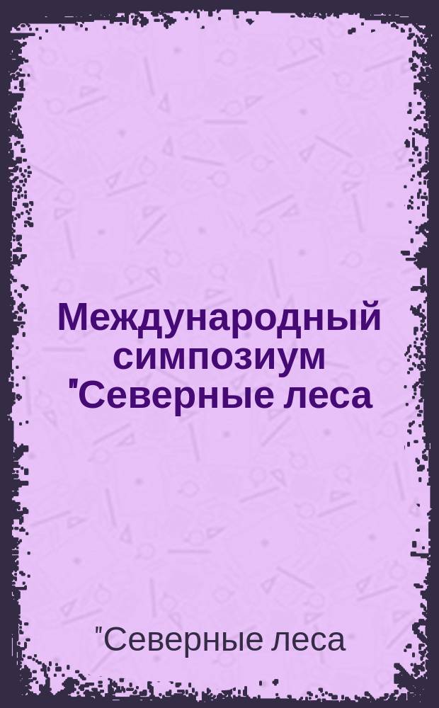 Международный симпозиум "Северные леса: состояние, динамика, антропогенное воздействие", г. Архангельск, 16-26 июля 1990 г. : Доклады