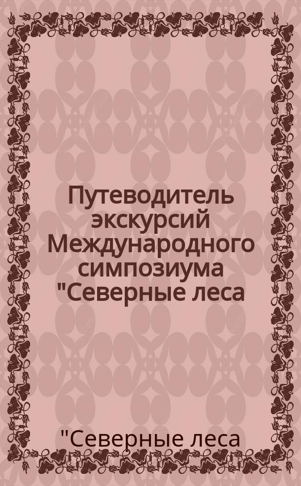 Путеводитель экскурсий Международного симпозиума "Северные леса: состояние, динамика и антропогенное воздействие"