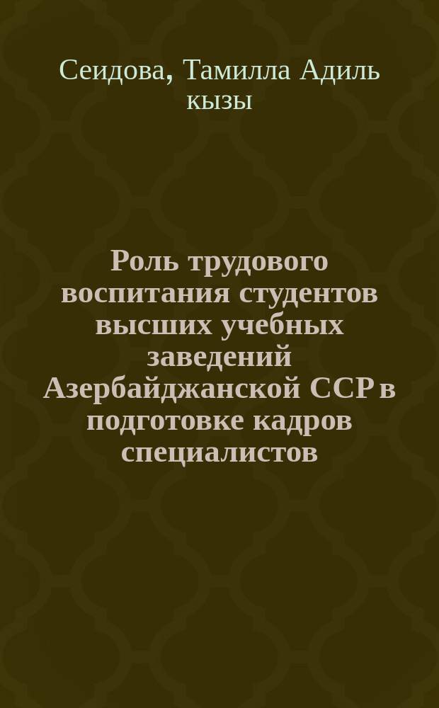 Роль трудового воспитания студентов высших учебных заведений Азербайджанской ССР в подготовке кадров специалистов (1960-1980 гг.) : Автореф. дис. на соиск. учен. степ. канд. ист. наук : (07.00.02)