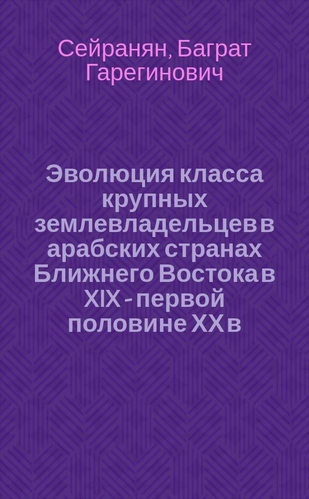 Эволюция класса крупных землевладельцев в арабских странах Ближнего Востока в XIX - первой половине ХХ в. : Автореф. дис. на соиск. учен. степ. д-ра ист. наук : (07.00.04)