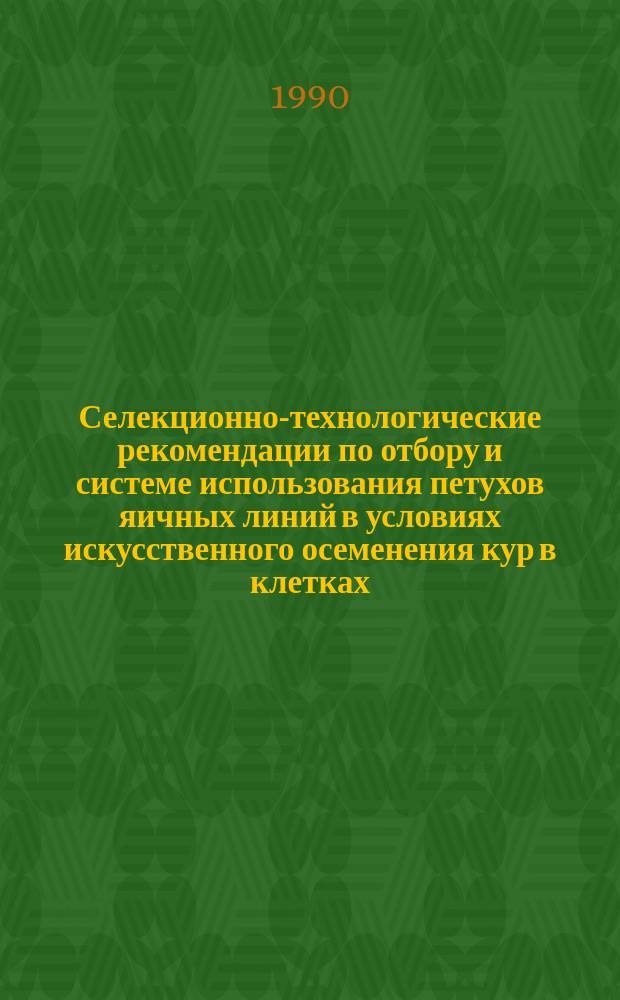 Селекционно-технологические рекомендации по отбору и системе использования петухов яичных линий в условиях искусственного осеменения кур в клетках : Метод. рекомендации