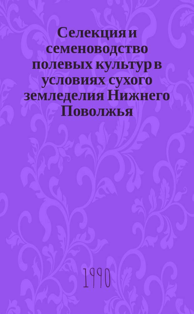 Селекция и семеноводство полевых культур в условиях сухого земледелия Нижнего Поволжья : Сб. науч. ст