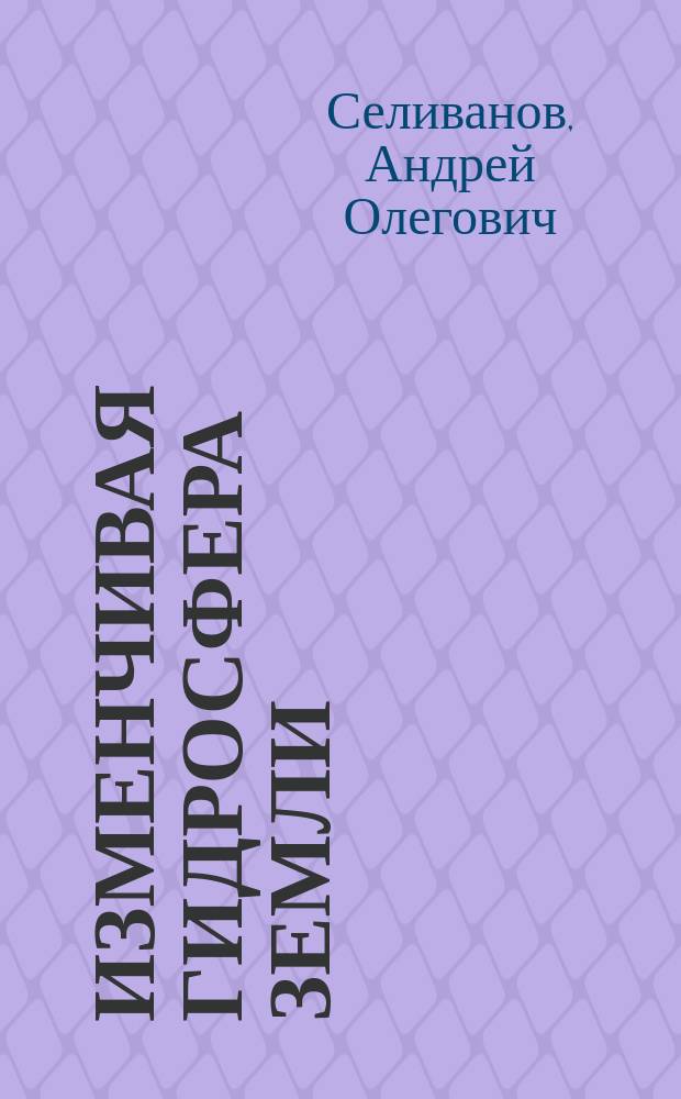 Изменчивая гидросфера Земли : (Глобал. водообмен и его изменения)