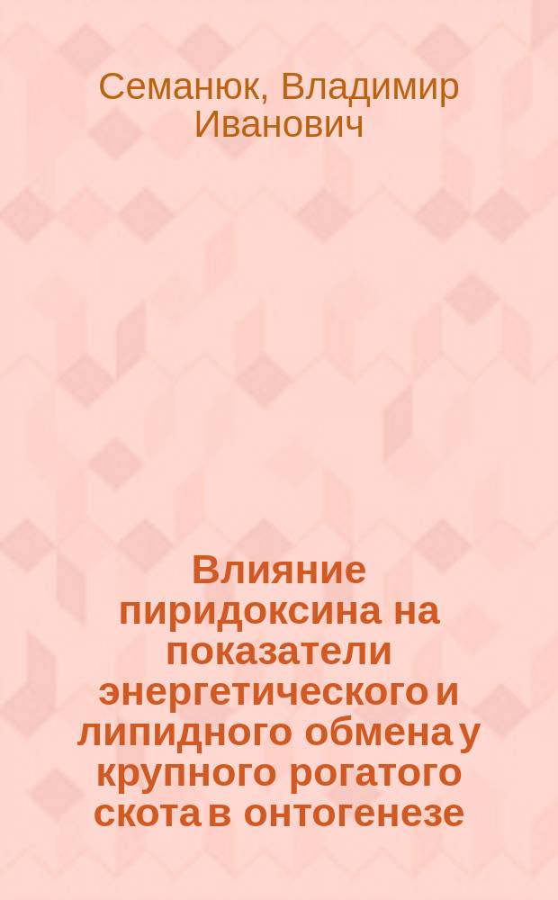 Влияние пиридоксина на показатели энергетического и липидного обмена у крупного рогатого скота в онтогенезе : Автореф. дис. на соиск. учен. степ. канд. биол. наук : (03.00.13)