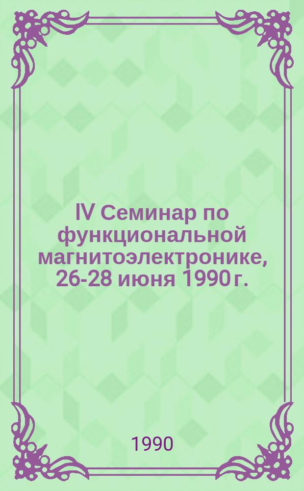 IV Семинар по функциональной магнитоэлектронике, 26-28 июня 1990 г. : Тез. докл