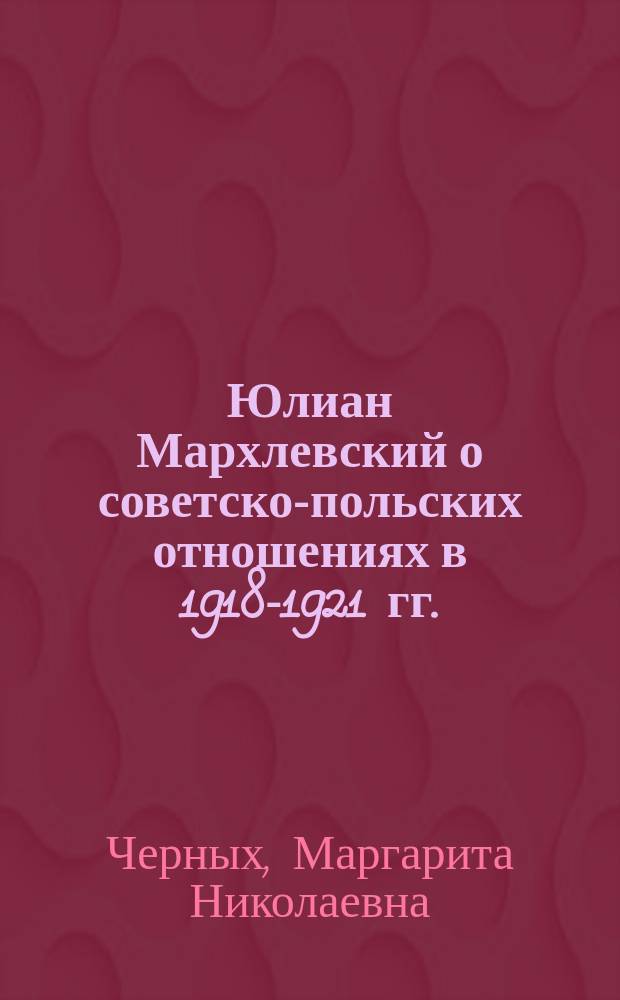 Юлиан Мархлевский о советско-польских отношениях в 1918-1921 гг.