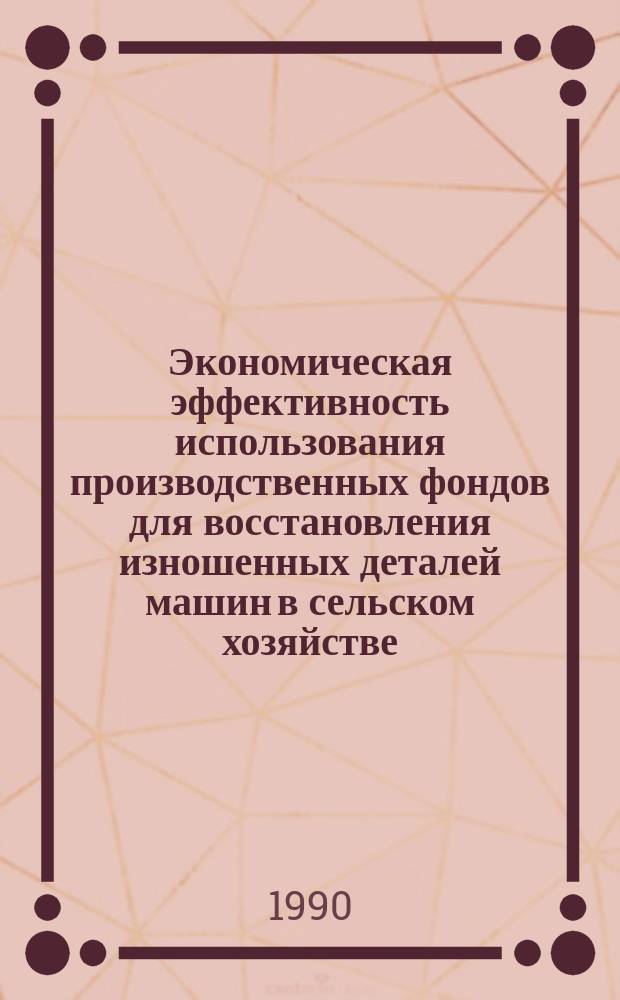 Экономическая эффективность использования производственных фондов для восстановления изношенных деталей машин в сельском хозяйстве : Автореф. дис. на соиск. учен. степ. канд. экон. наук : (08.00.05)