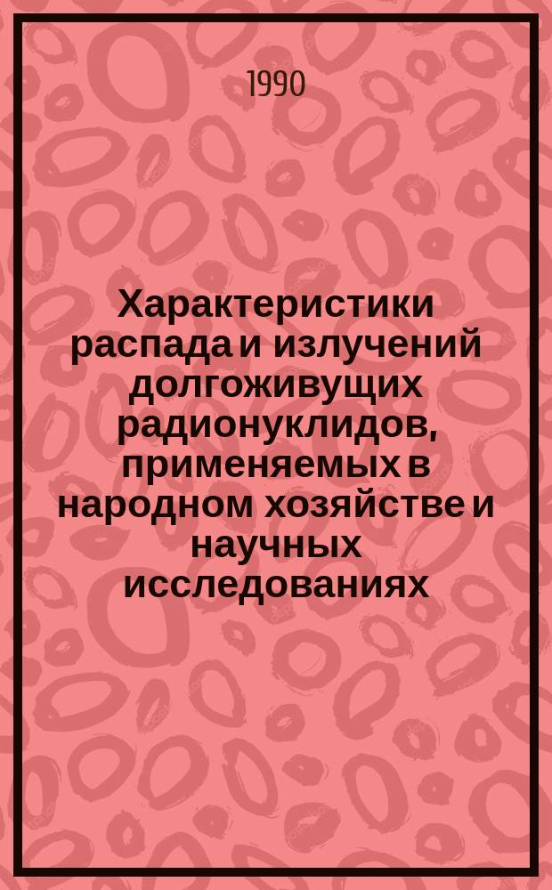 Характеристики распада и излучений долгоживущих радионуклидов, применяемых в народном хозяйстве и научных исследованиях : (Оцен. данные) : Справочник