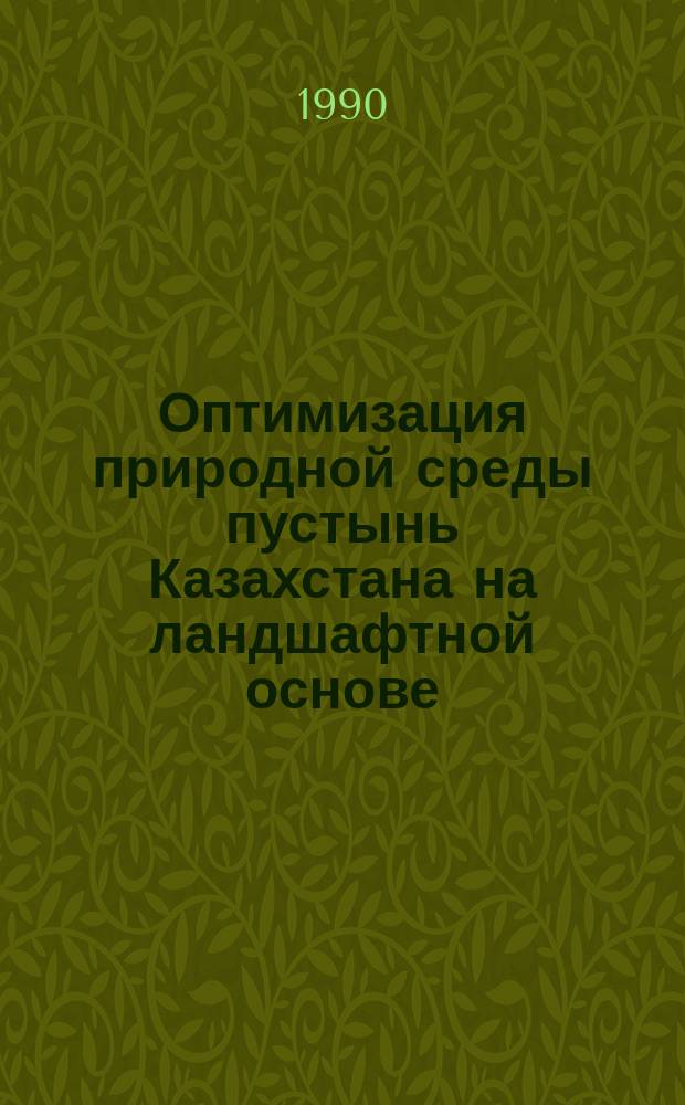 Оптимизация природной среды пустынь Казахстана на ландшафтной основе : Дис. на соиск. учен. степ. д-ра геогр. наук в форме науч. докл. : (11.00.11)