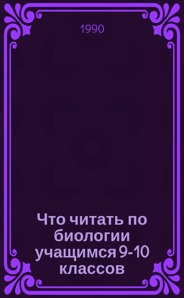 Что читать по биологии учащимся 9-10 классов : Рек. библиогр. указ