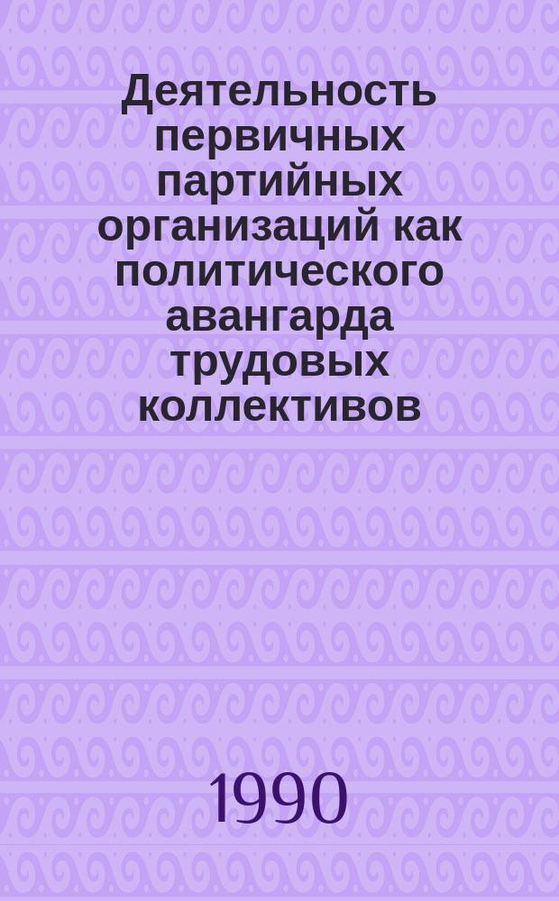 Деятельность первичных партийных организаций как политического авангарда трудовых коллективов: исторический опыт и современные проблемы : Автореф. дис. на соиск. учен. степ. д-ра ист. наук : (07.00.14)