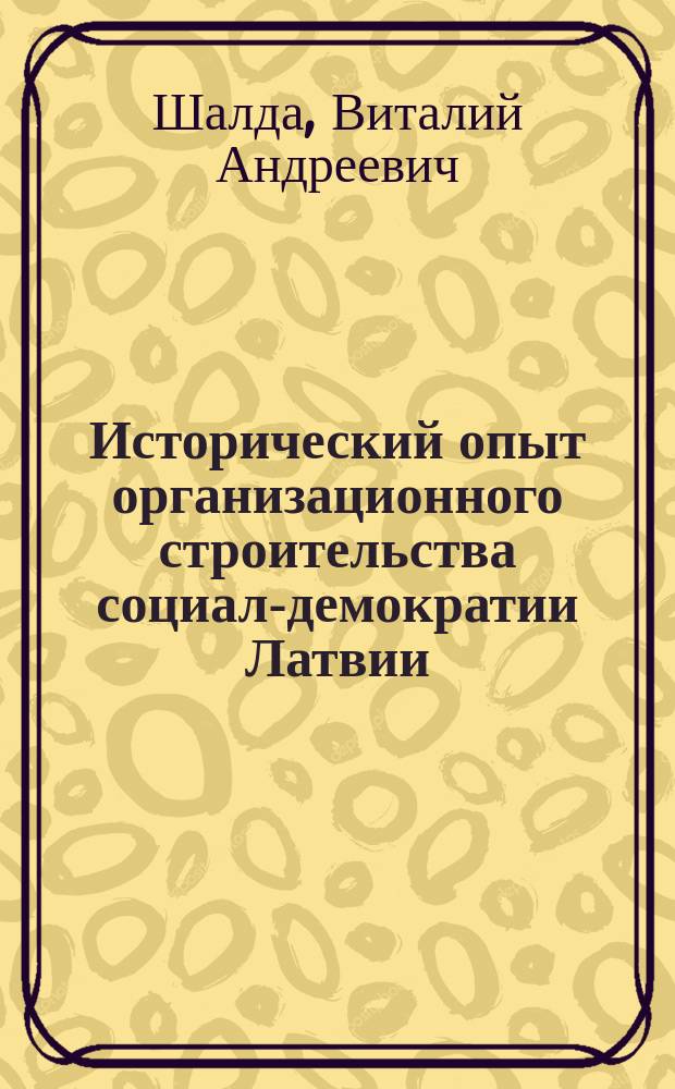 Исторический опыт организационного строительства социал-демократии Латвии : (Конец XIX в. - 1917 г.) : Автореф. дис. на соиск. учен. степ. д-ра ист. наук : (07.00.01)