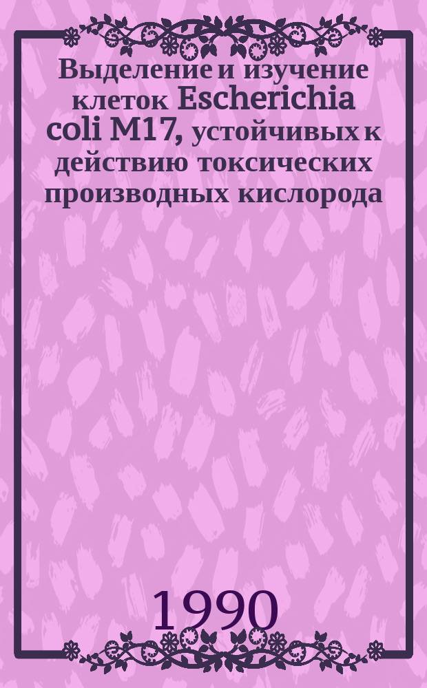 Выделение и изучение клеток Escherichia coli M17, устойчивых к действию токсических производных кислорода : Автореф. дис. на соиск. учен. степ. канд. биол. наук : (03.00.23)