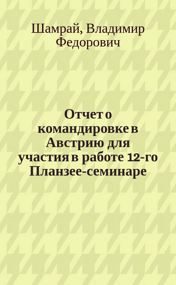 Отчет о командировке в Австрию [для участия в работе 12-го Планзее-семинаре]