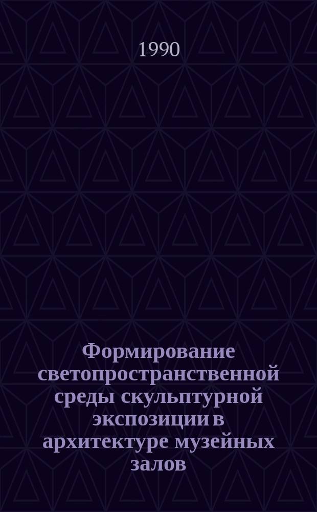 Формирование светопространственной среды скульптурной экспозиции в архитектуре музейных залов : Автореф. дис. на соиск. учен. степ. канд. архитектуры : (18.00.02)