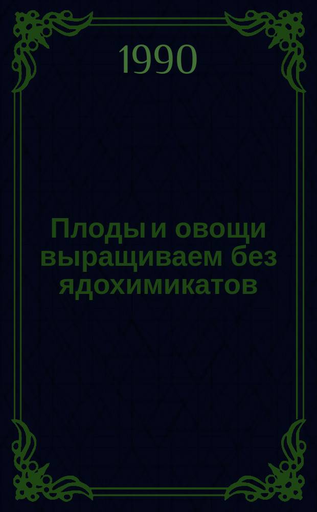 Плоды и овощи выращиваем без ядохимикатов : Советы садоводам-любителям