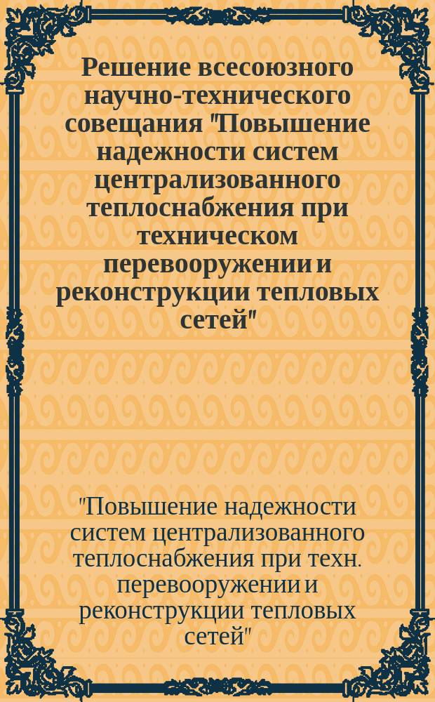 Решение всесоюзного научно-технического совещания "Повышение надежности систем централизованного теплоснабжения при техническом перевооружении и реконструкции тепловых сетей", 10-12 апреля 1990 г., г. Владивосток