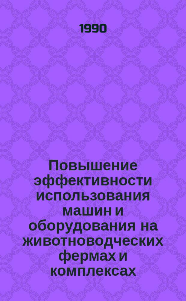 Повышение эффективности использования машин и оборудования на животноводческих фермах и комплексах : Сб. науч. тр