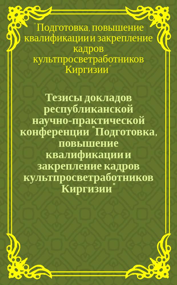 Тезисы докладов республиканской научно-практической конференции "Подготовка, повышение квалификации и закрепление кадров культпросветработников Киргизии" (октябрь 1990 г.)