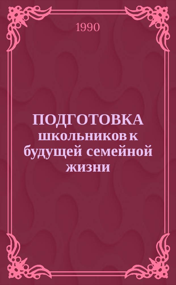 ПОДГОТОВКА школьников к будущей семейной жизни : (В помощь преподавателю курса "Этика и психология семейной жизни")