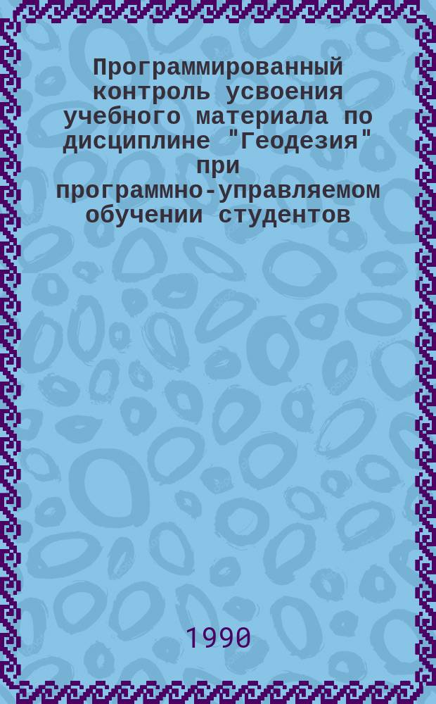 Программированный контроль усвоения учебного материала по дисциплине "Геодезия" при программно-управляемом обучении студентов : Учеб. пособие