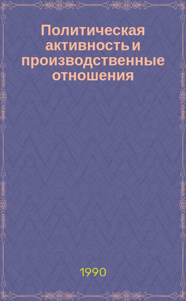 Политическая активность и производственные отношения : (Метод. рекомендации в помощь пропагандистам кн.)