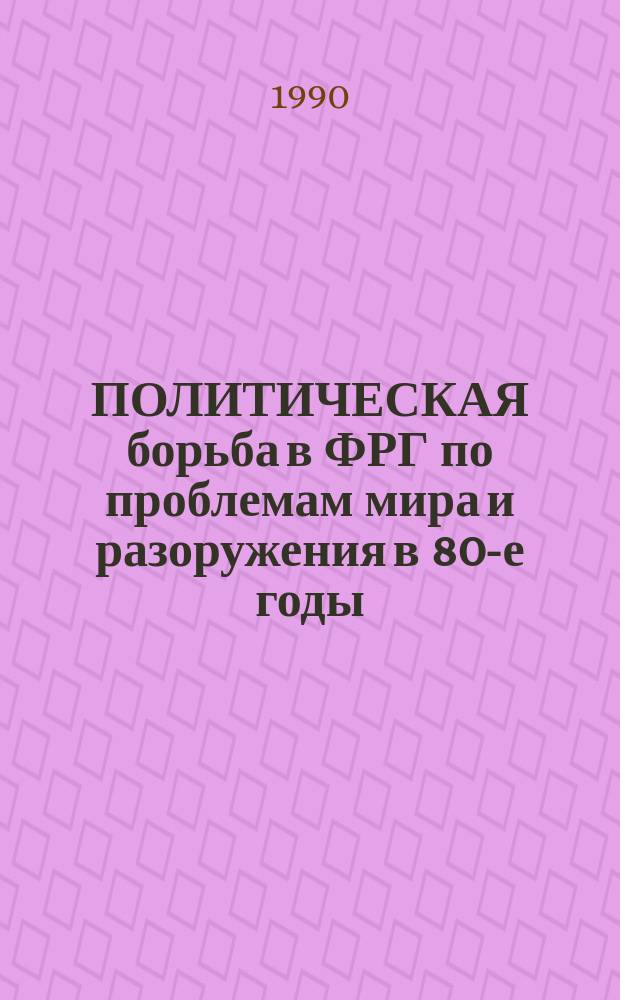ПОЛИТИЧЕСКАЯ борьба в ФРГ по проблемам мира и разоружения в 80-е годы : Сб. науч. тр