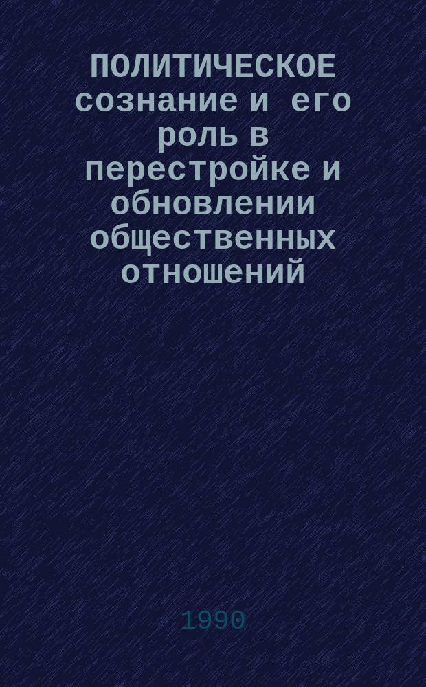 ПОЛИТИЧЕСКОЕ сознание и его роль в перестройке и обновлении общественных отношений : (Итоги повтор. социол. исслед.)